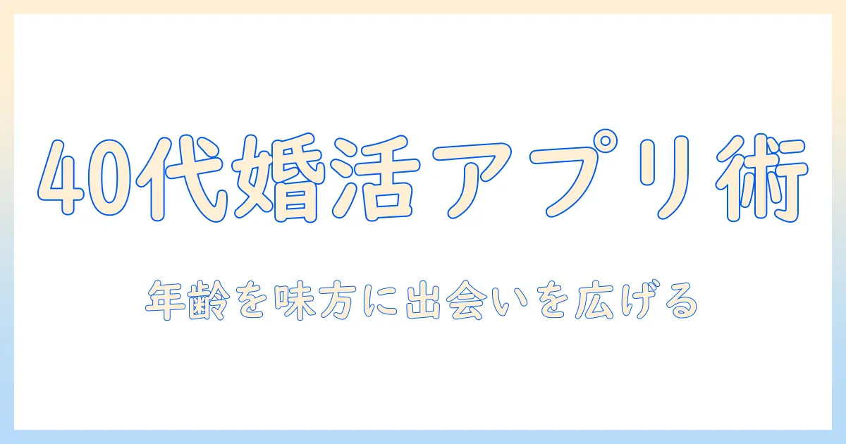 40代女性の婚活を成功に導くアプリ活用術｜40代女性のための婚活アプリ選びとプロフィール作成のコツ