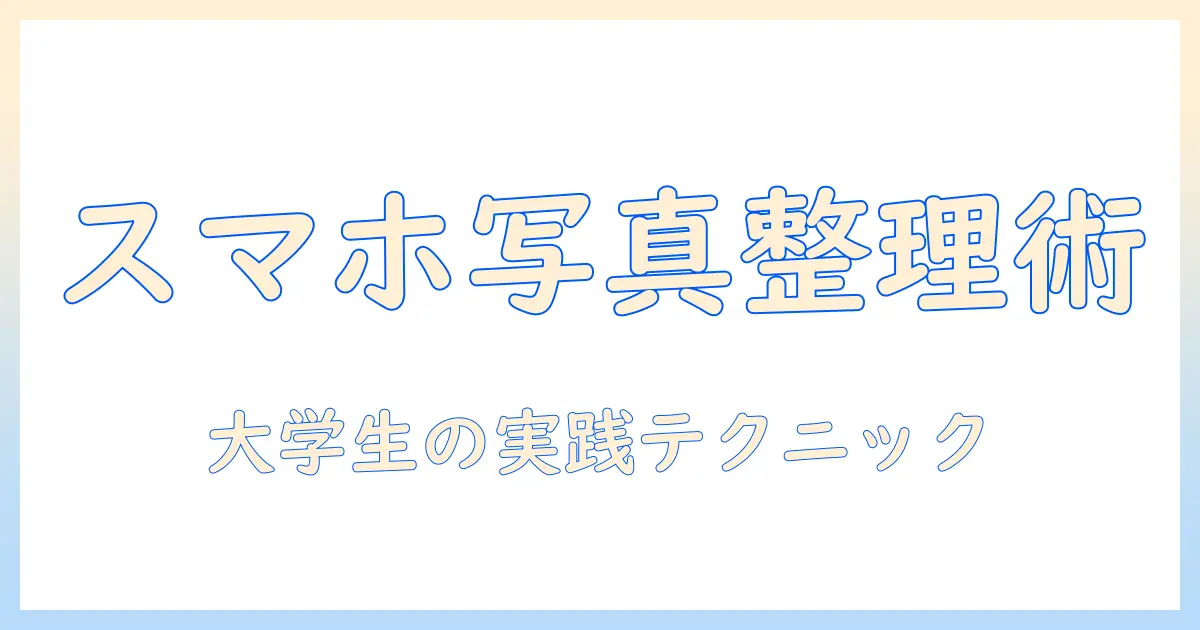 スマホ 写真 整理方法を徹底解説：大学生向け実践テクニックとおすすめアプリ