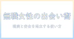 マッチングアプリ 無職 女性 が知るべき使い方と注意点：無職女性のための出会いガイド