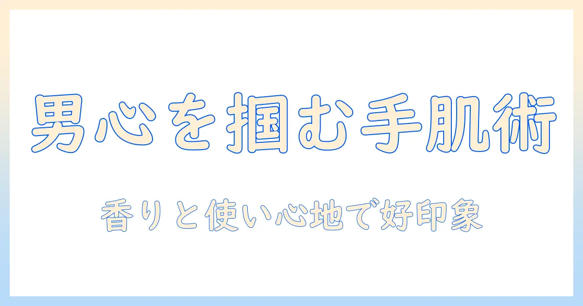 ハンドクリームで男性ウケを狙う！好印象を作る選び方と使い方ガイド