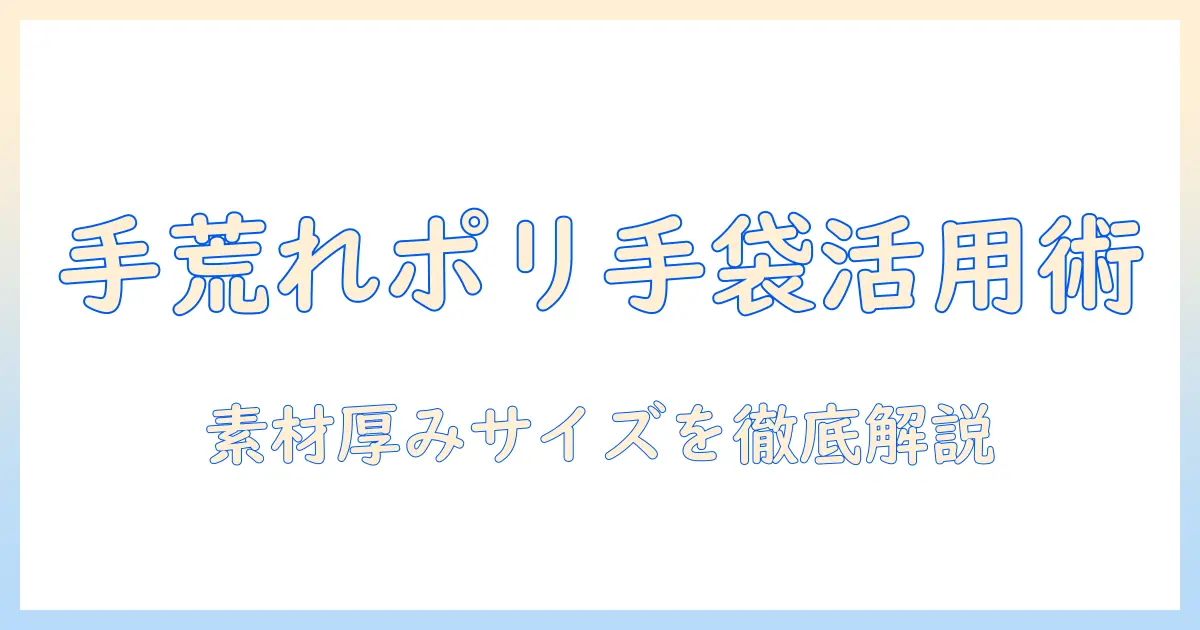 手荒れを防ぐためのポリ手袋活用術｜選び方と正しい使い方を徹底解説