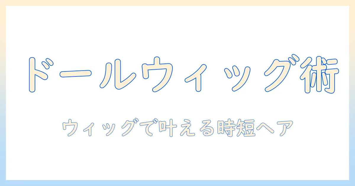 ドール ウィッグ ヘア セットのコツ:初心者でもできるウィッグを使ったヘアセット術