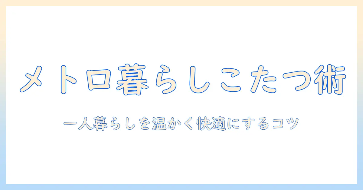 メトロ生活の一人用こたつの使い方ガイド – 一人暮らしを温かく快適にするコツ