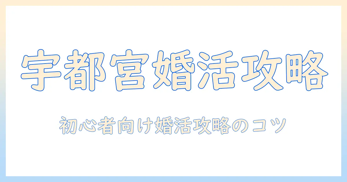 宇都宮で婚活パーティーを探す完全ガイド：初心者が知っておくべきポイントと参加のコツ