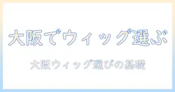 大阪の美容室でウィッグを選ぶ方法｜初心者向けガイドと大阪でおすすめのサロン情報