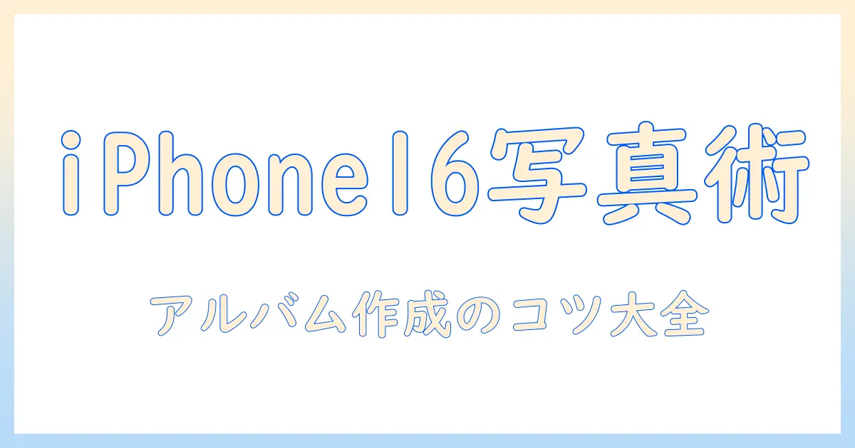 iphone16 写真 アルバム 作成の完全ガイド|初心者でもできる写真整理のコツと活用方法