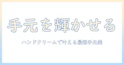 ハンドクリームで始めるネイルケアもできる手元ケア術：初心者向けおすすめアイテムと使い方