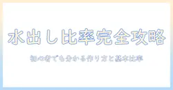 水出しコーヒーの割合を徹底解説：初心者でも分かる水出しの作り方とコーヒーの基本比率