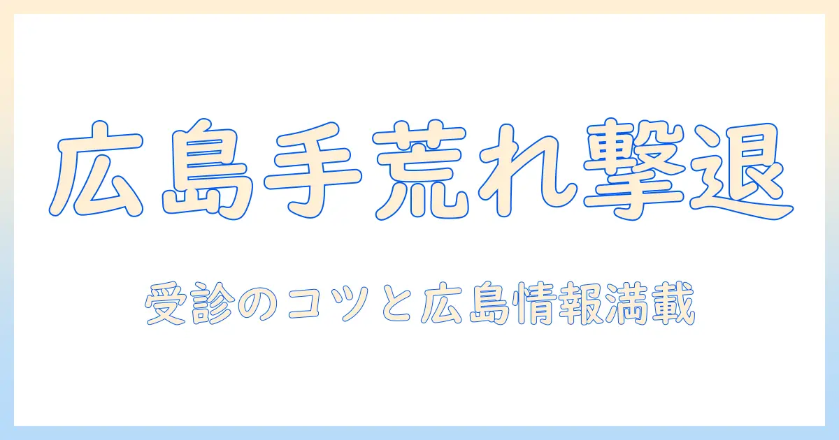 広島で手荒れを治すための皮膚科ガイド｜受診のポイントと広島の情報
