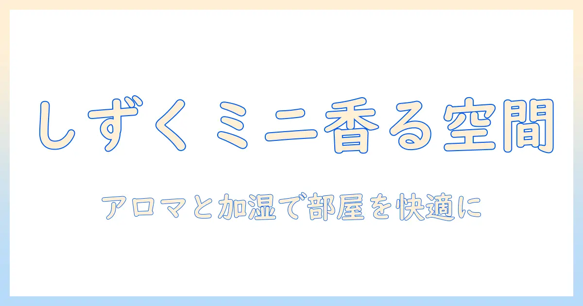 しずくミニ 加湿器 アロマオイルの使い方と選び方｜部屋を快適にする小型加湿器ガイド