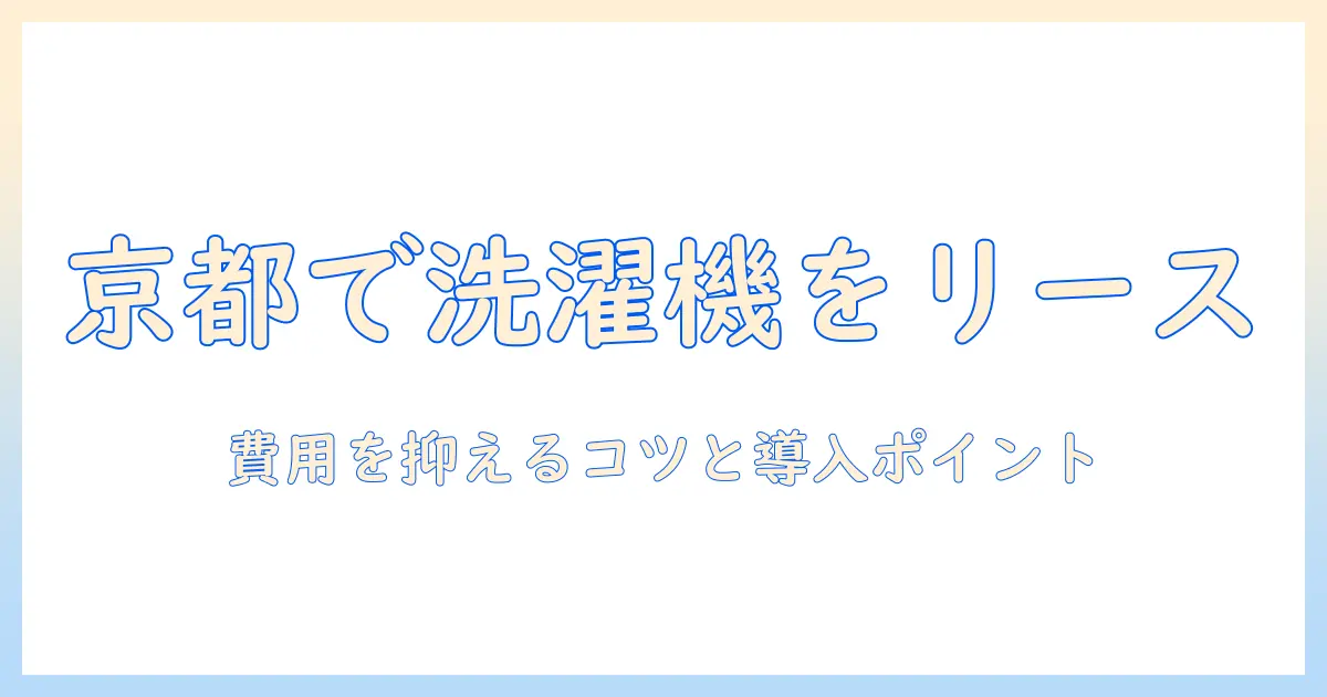 京都で洗濯機をリースするメリットとデメリット|費用を抑える選び方と導入のポイント