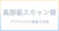 写真を高解像度でスキャンする方法：高品質なデジタル化のコツ