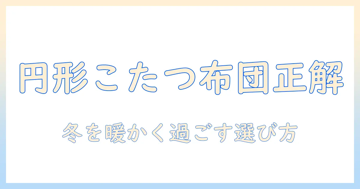 円形のこたつで使う布団は大きめが正解?冬を快適に過ごす円形・布団・大きめの選び方とポイント