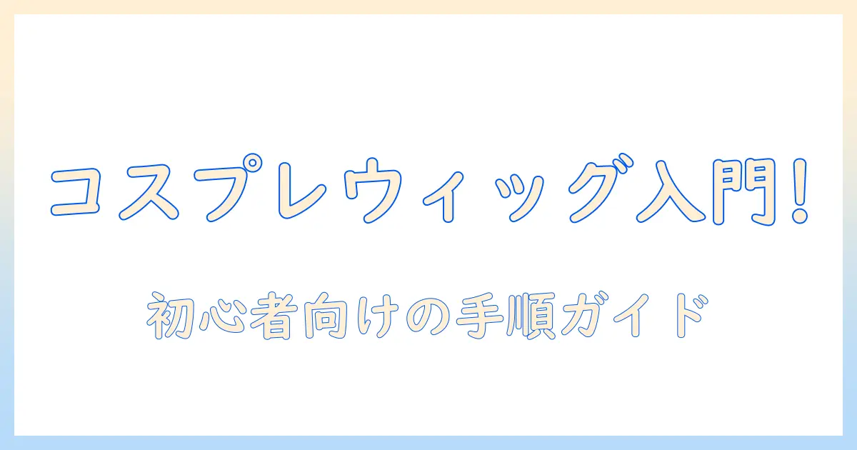 コスプレのウィッグ最初の手入れを始める初心者向けガイド