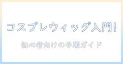 コスプレのウィッグ最初の手入れを始める初心者向けガイド
