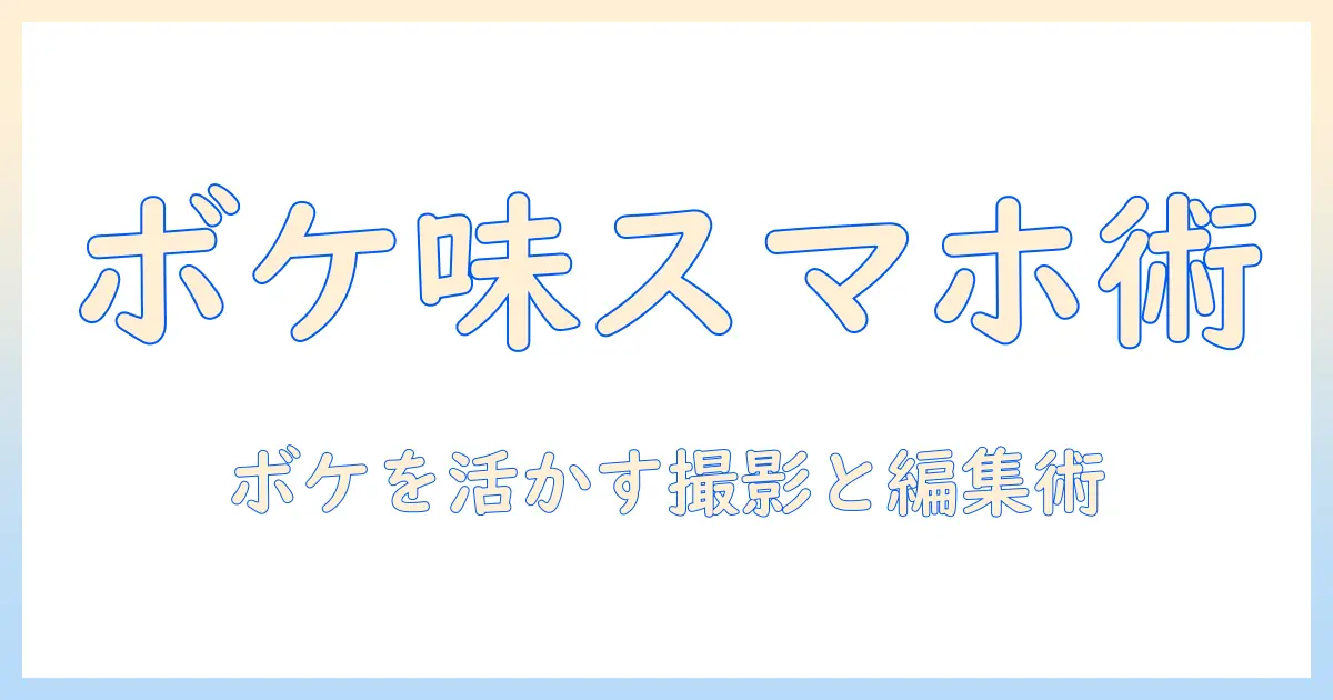 スマホ 写真 ボケるを制する！ボケ味を活かす撮影テクと編集テクニック