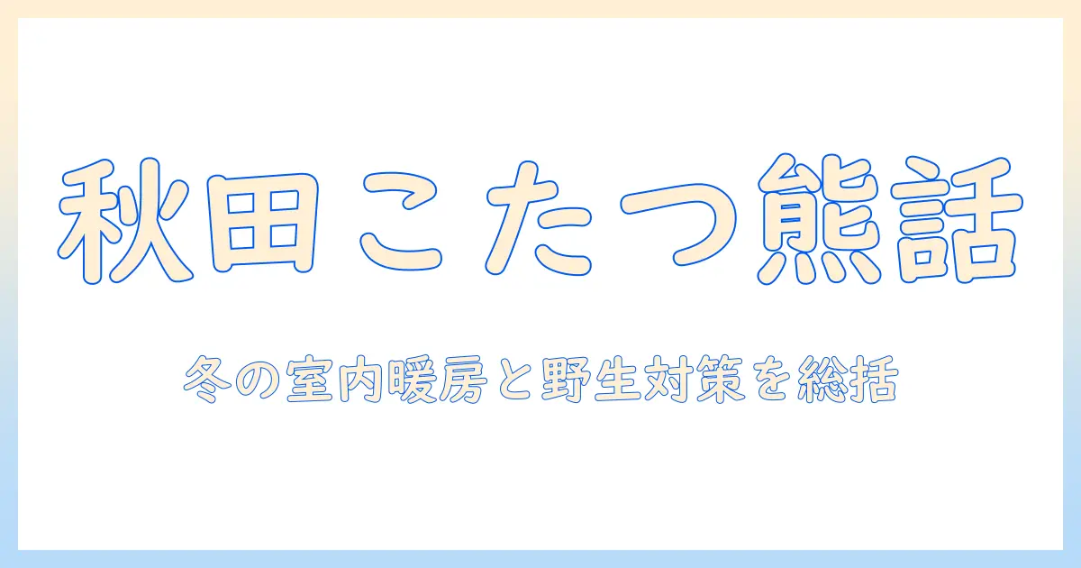 秋田におけるこたつ文化と熊の出没事情：冬の室内暖房と野生動物対策ガイド