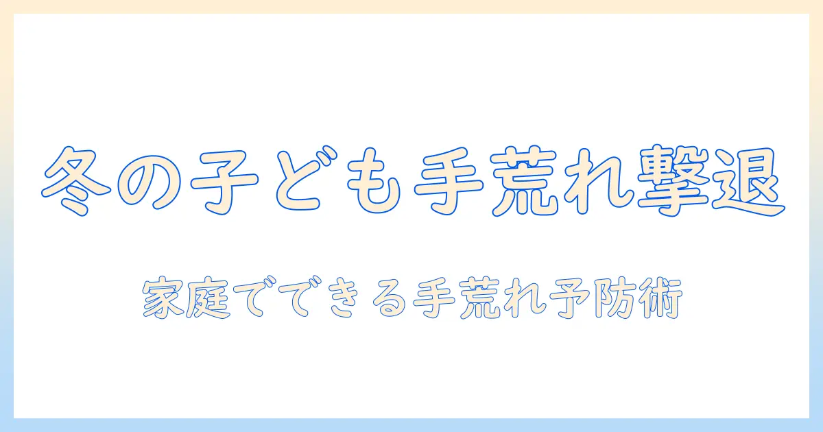冬の子供の手荒れを防ぐには？家庭でできるケアと予防策
