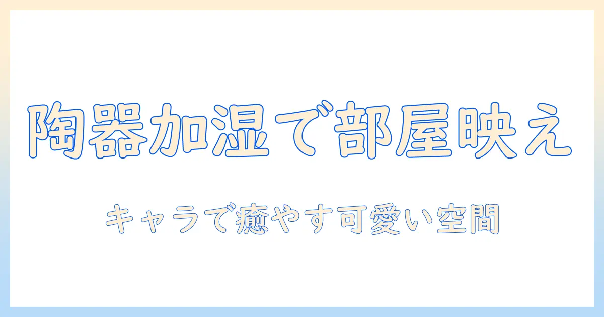 陶器 加湿器 キャラクターで部屋をかわいく彩る！選び方とおすすめ商品ガイド