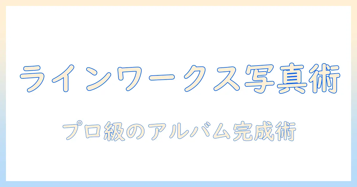ライン ワークス 写真 アルバム 作成ガイド: 使い方と実践テクニック