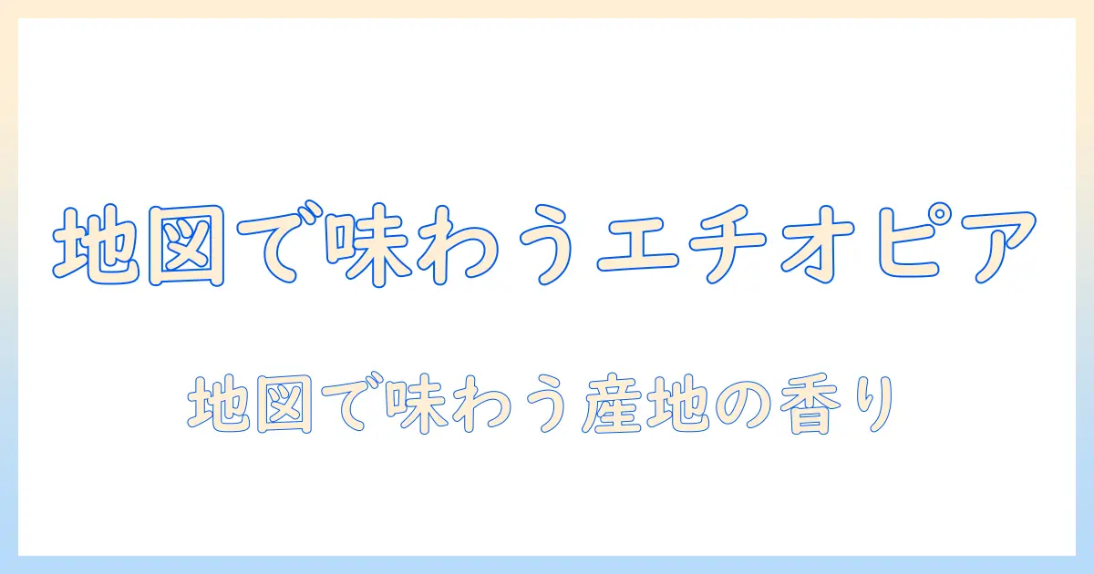 エチオピアのコーヒー産地を地図で読み解く:産地別の特徴と味の違い