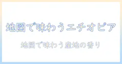 エチオピアのコーヒー産地を地図で読み解く:産地別の特徴と味の違い