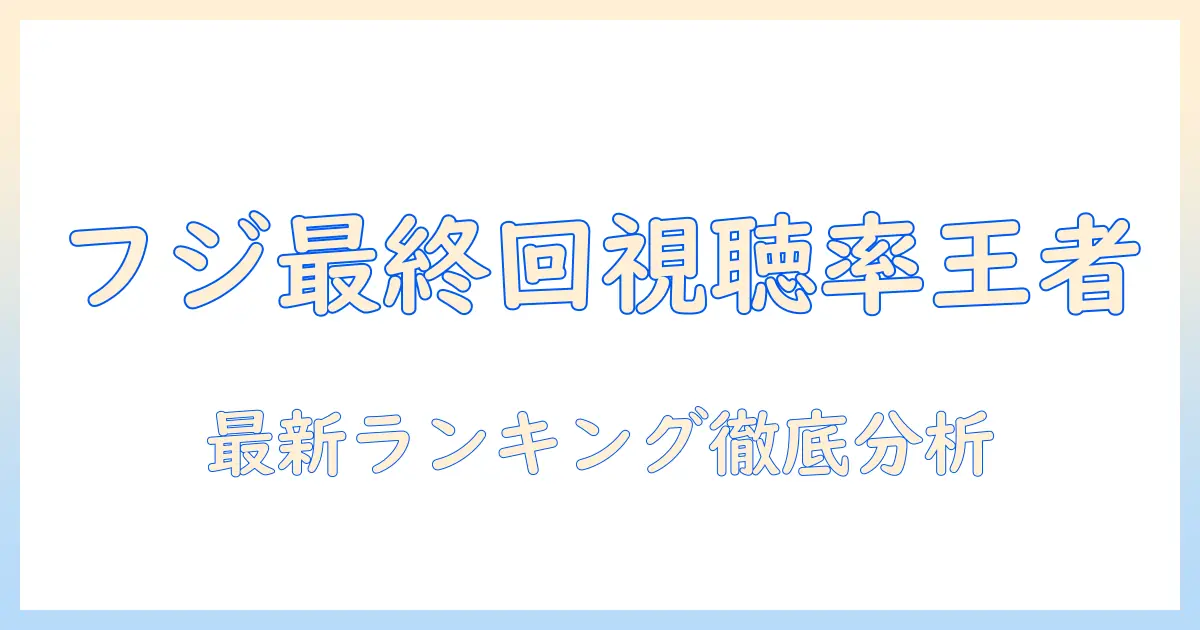 フジテレビのドラマ最終回視聴率ランキングを徹底比較