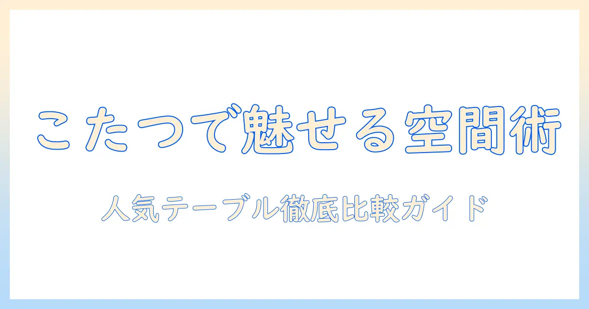 こたつとテーブルでおしゃれな空間を作る!人気のこたつテーブルを徹底比較