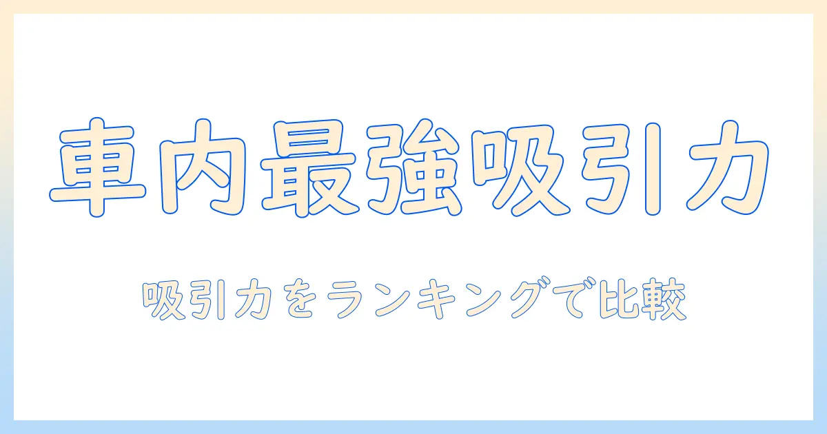 コードレス車内用掃除機の吸引力ランキング|車内の清掃を快適にするおすすめモデルを徹底比較