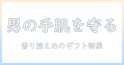 ハンドクリームのおすすめ：メンズへのプレゼントに最適なアイテムを厳選