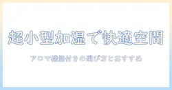 小型の加湿器で叶える快適空間｜アロマディフューザー機能搭載の選び方とおすすめ