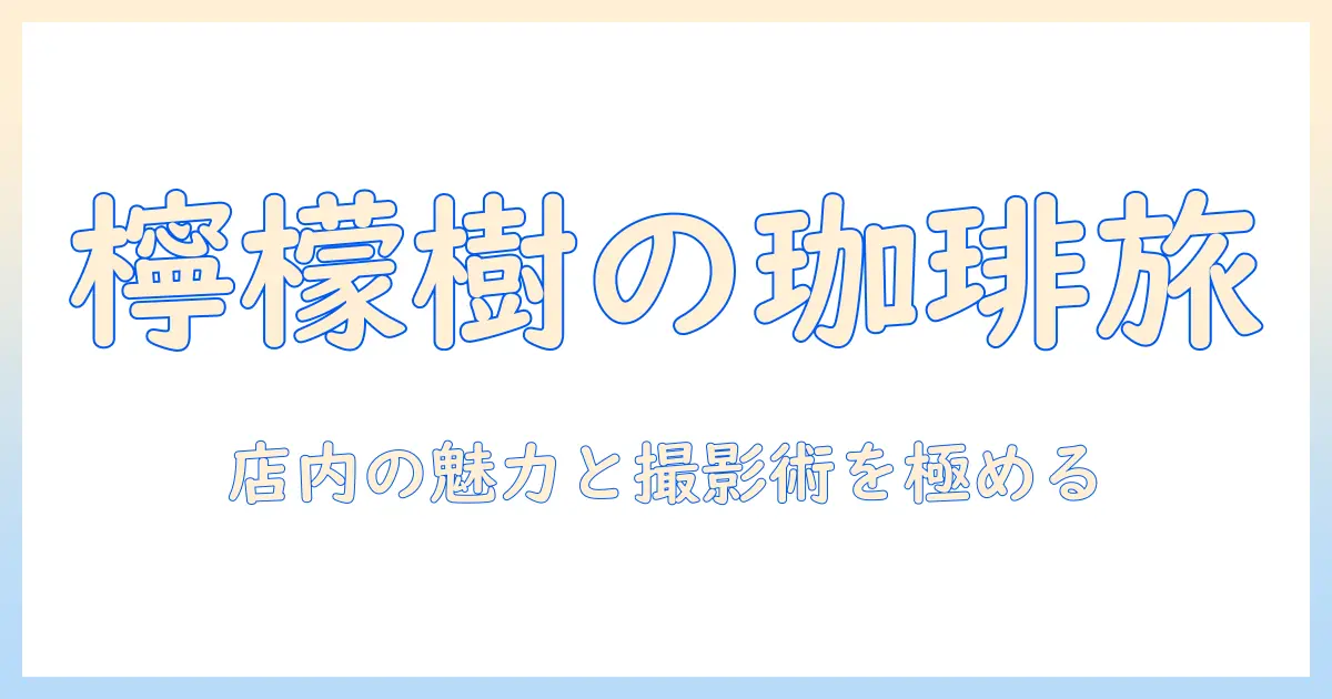 珈琲と檸檬樹の写真で綴るカフェ旅—魅力の店内と撮影テクニックを学ぶ