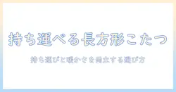 軽量こたつの長方形モデルを徹底解説：持ち運びやすさと暖かさを両立する選び方