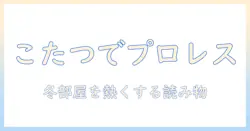 こたつときよかとプロレスの魅力を解く—冬の部屋を熱くする読み物ガイド