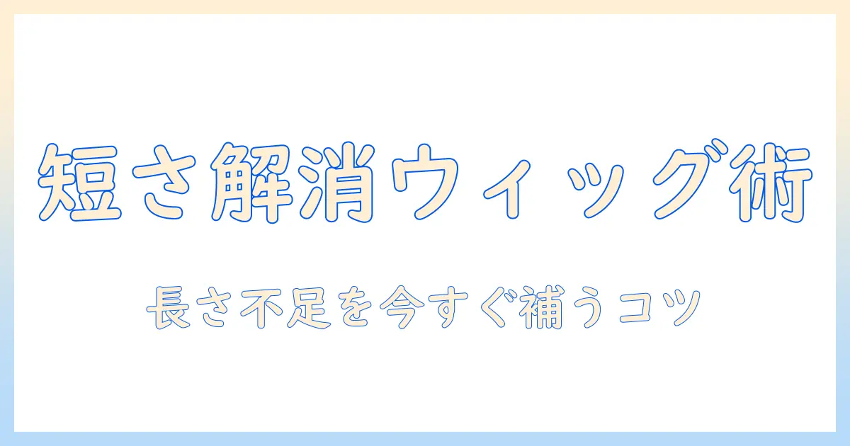 ウィッグの長さが足りないときの対処法と選び方｜不足を補うコツと注意点