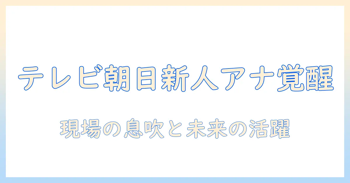 テレビ朝日新人女子アナウンサーの実像と今後の活躍を徹底解説