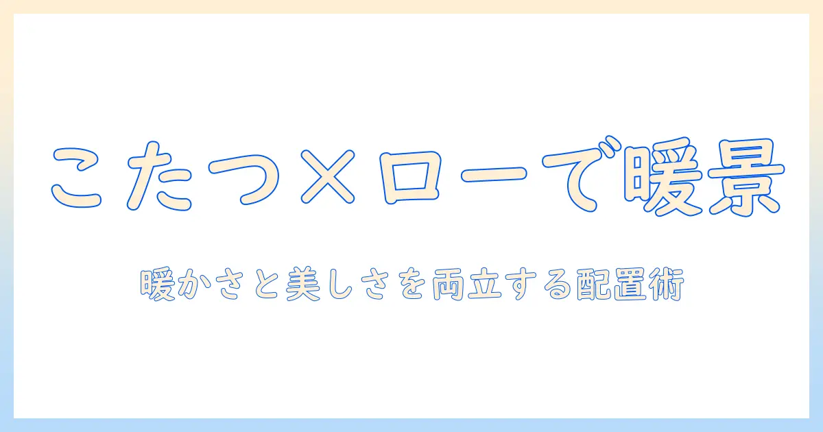 こたつとローソファーを活用した冬のコーディネート術｜暖かくおしゃれなリビングを作るヒント