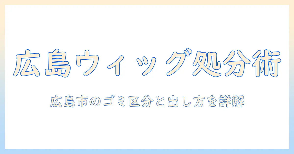 ウィッグの捨て方を徹底解説｜広島市での何ゴミ区分と出し方
