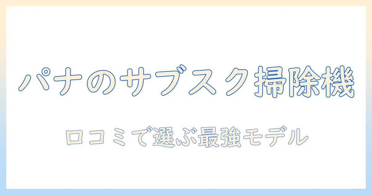 パナソニックの掃除機をサブスクで試す！口コミで選ぶベストモデルと賢い契約のコツ