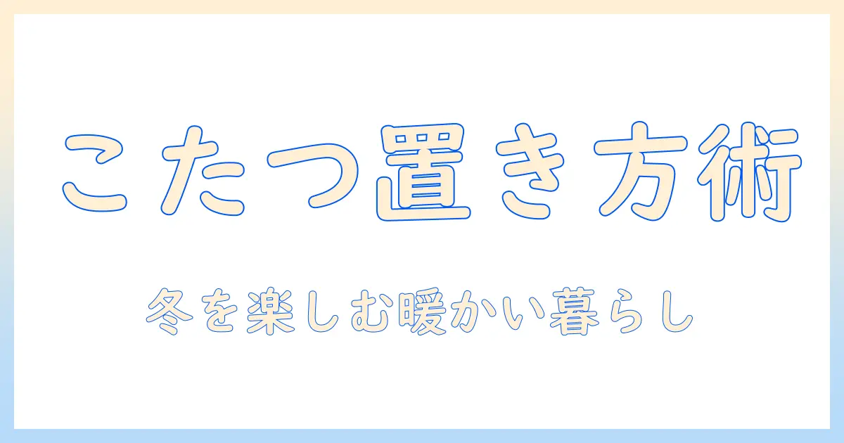 置き方のコツと炬燵の歴史を知る:家庭に炬燵を置く意味と楽しみ方