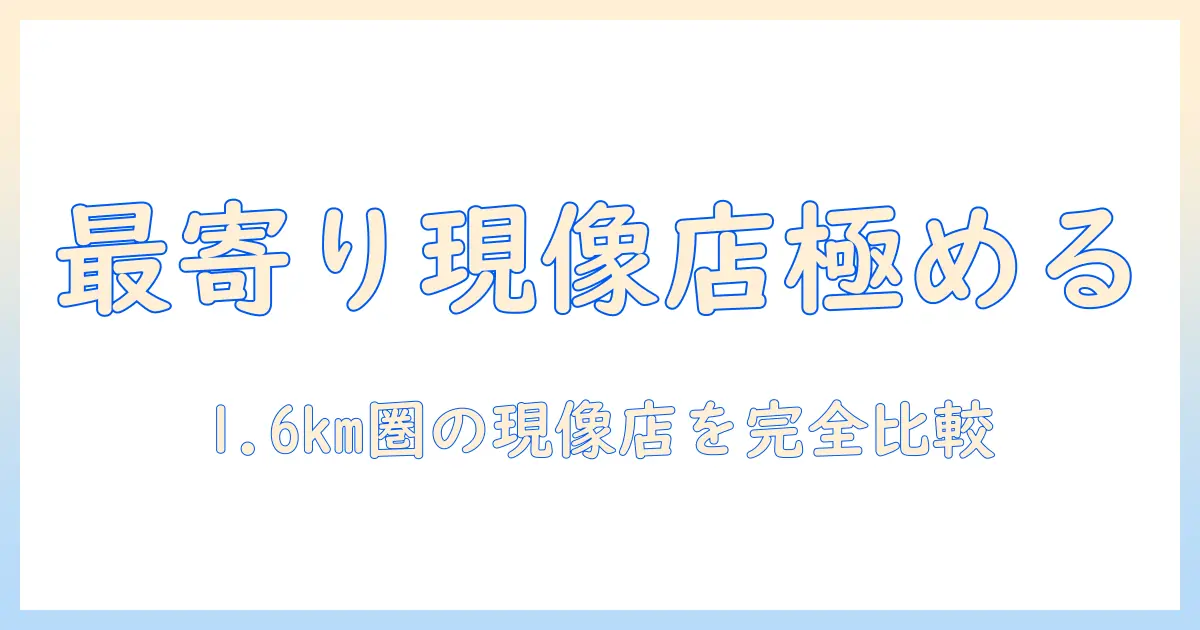 写真 現像 近く 1.6 km 以内を徹底ガイド：最寄りの現像店の見つけ方と選び方