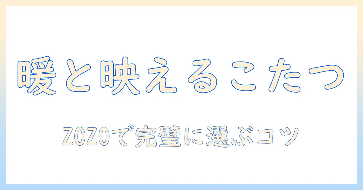zozotownでこたつと布団を選ぶコツ:おしゃれに暖かさを両立させる冬のインテリアガイド