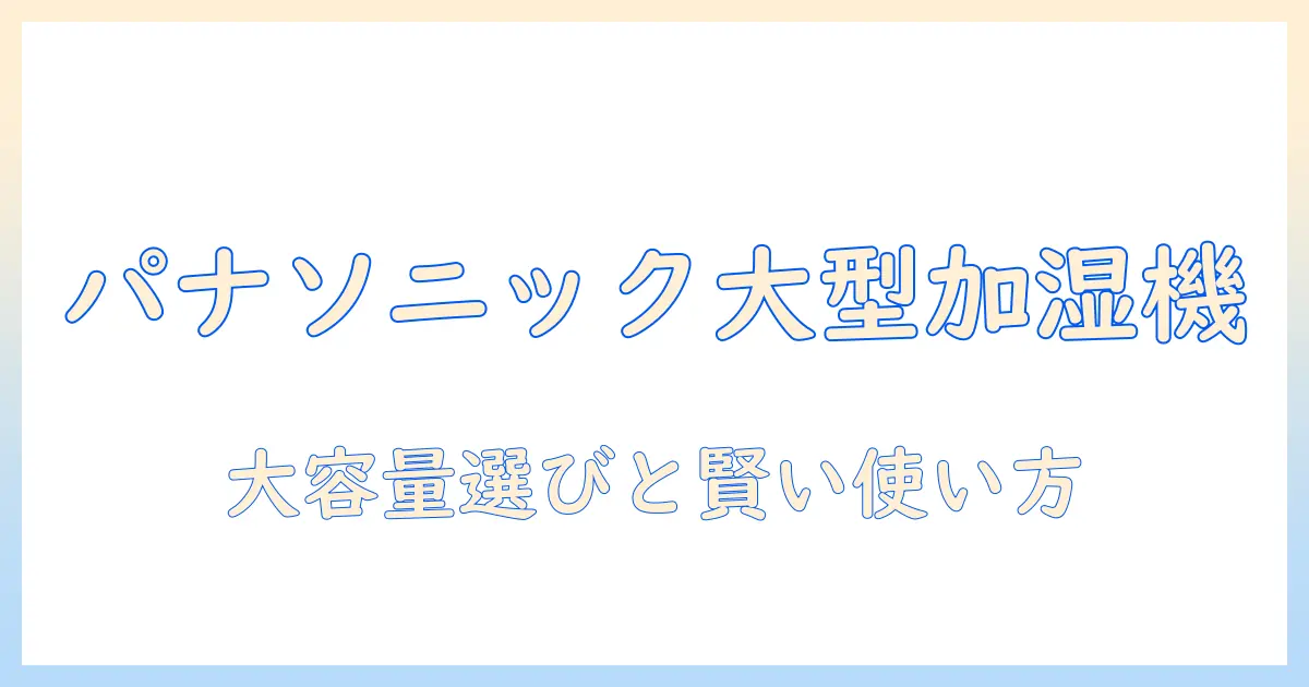 加湿器 パナソニック 大型を徹底解説：大容量モデルの選び方とおすすめ機種