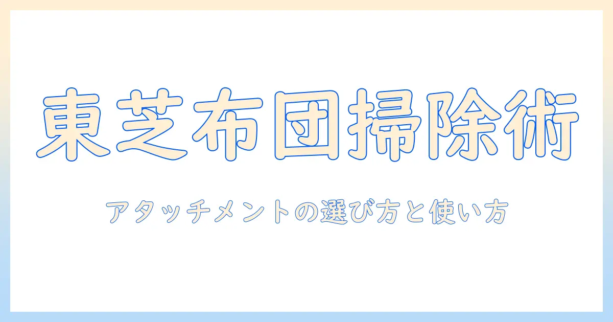 東芝の掃除機で布団をきれいにする方法|アタッチメントの選び方と使い方を徹底解説