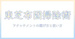 東芝の掃除機で布団をきれいにする方法｜アタッチメントの選び方と使い方を徹底解説