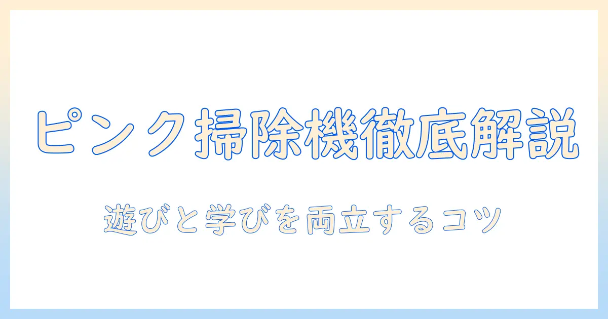 ピンクの掃除機型おもちゃを徹底解説｜子どもの遊びと学びを両立させる選び方とおすすめ商品