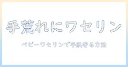 手荒れケアにベビーワセリンを使う方法|ベビーワセリンの効果と使い方を解説
