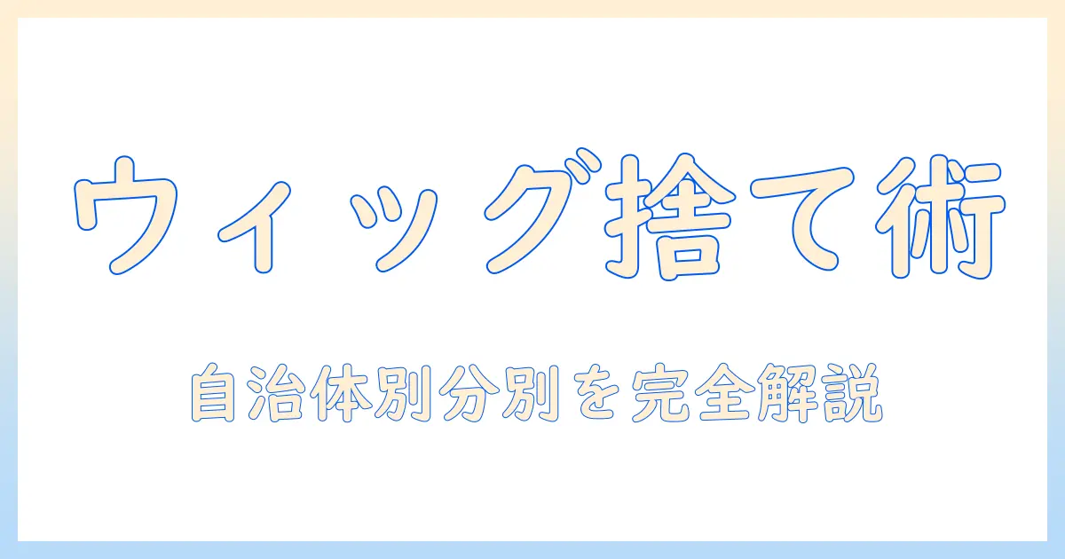 美容師が教えるウィッグの捨て方と何ゴミ分類の実務ガイド