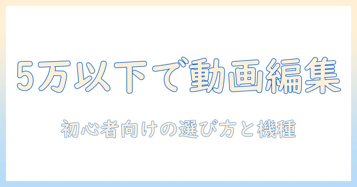 ノートパソコンを5万以下で探す！動画編集初心者におすすめの選び方と機種