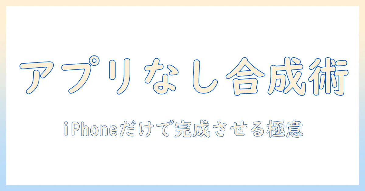 写真 合成 アプリなし アイフォンでできる!初心者向け完全ガイド:iPhoneだけで作る写真合成のコツ